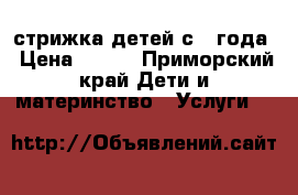 стрижка детей с 1 года › Цена ­ 300 - Приморский край Дети и материнство » Услуги   